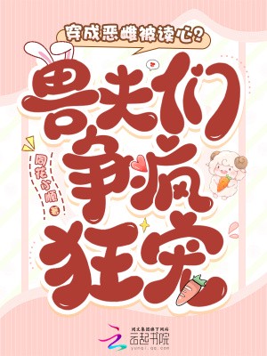 穿成恶雌被读心?兽夫们争疯狂宠小说txt完整版下载-穿成恶雌被读心?兽夫们争疯狂宠电子书免费下载